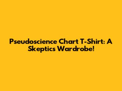 Pseudoscience Chart T-Shirt: A Skeptic's Wardrobe!