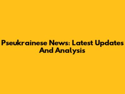 Pseukrainese News: Latest Updates And Analysis