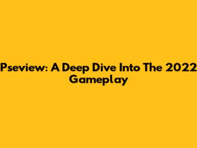 Pseview: A Deep Dive Into The 2022 Gameplay