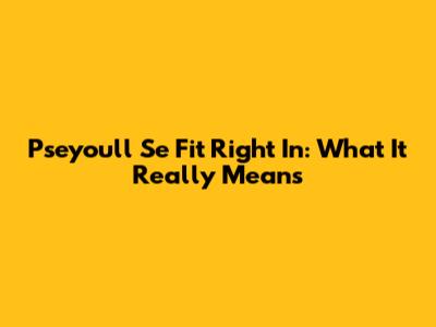 Pseyou'll Se Fit Right In: What It Really Means