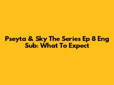 Pseyta & Sky The Series Ep 8 Eng Sub: What To Expect