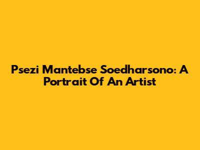 Psezi Mantebse Soedharsono: A Portrait Of An Artist