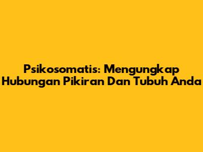 Psikosomatis: Mengungkap Hubungan Pikiran Dan Tubuh Anda
