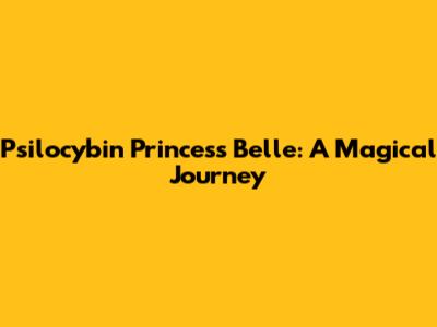 Psilocybin Princess Belle: A Magical Journey