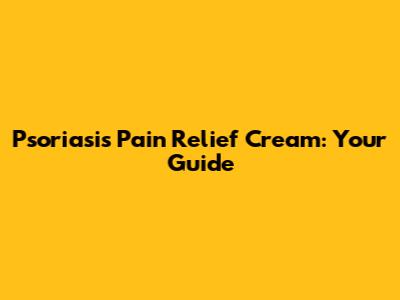 Psoriasis Pain Relief Cream: Your Guide