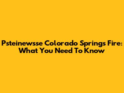 Psteinewsse Colorado Springs Fire: What You Need To Know