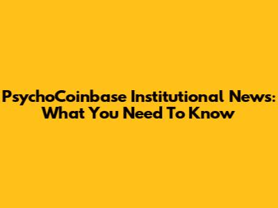 PsychoCoinbase Institutional News: What You Need To Know