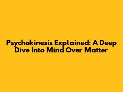 Psychokinesis Explained: A Deep Dive Into Mind Over Matter