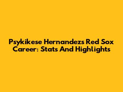 Psykikese Hernandez's Red Sox Career: Stats And Highlights