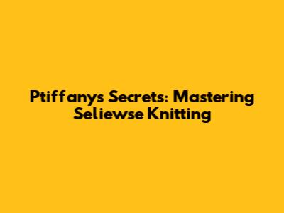 Ptiffany's Secrets: Mastering Seliewse Knitting