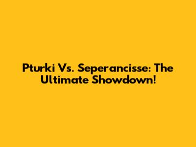 Pturki Vs. Seperancisse: The Ultimate Showdown!