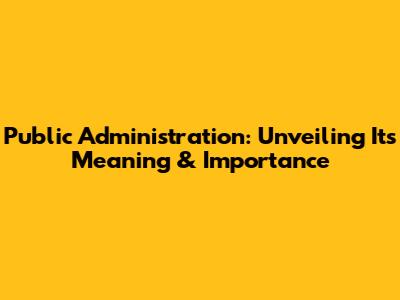 Public Administration: Unveiling Its Meaning & Importance