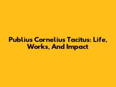 Publius Cornelius Tacitus: Life, Works, And Impact