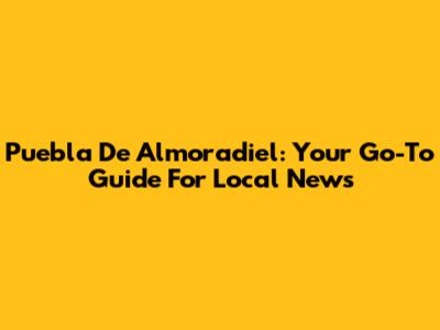 Puebla De Almoradiel: Your Go-To Guide For Local News