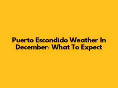 Puerto Escondido Weather In December: What To Expect