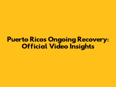 Puerto Rico's Ongoing Recovery: Official Video Insights