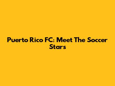 Puerto Rico FC: Meet The Soccer Stars