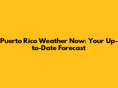Puerto Rico Weather Now: Your Up-to-Date Forecast