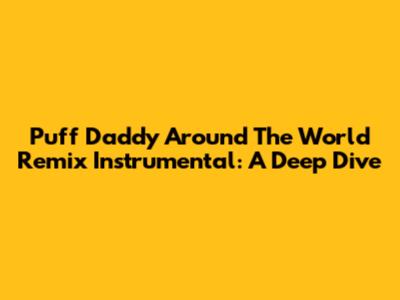 Puff Daddy Around The World Remix Instrumental: A Deep Dive