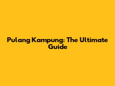 Pulang Kampung: The Ultimate Guide