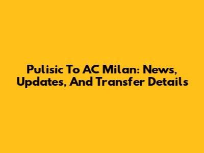 Pulisic To AC Milan: News, Updates, And Transfer Details