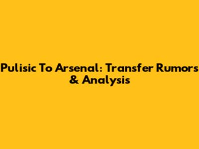 Pulisic To Arsenal: Transfer Rumors & Analysis