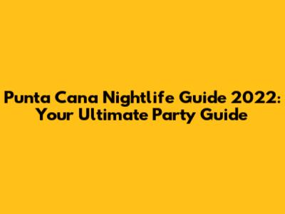 Punta Cana Nightlife Guide 2022: Your Ultimate Party Guide