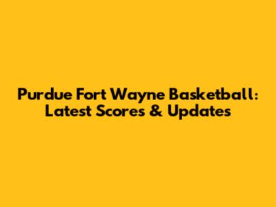 Purdue Fort Wayne Basketball: Latest Scores & Updates