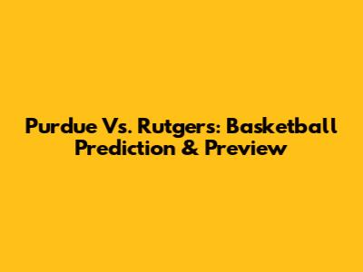 Purdue Vs. Rutgers: Basketball Prediction & Preview