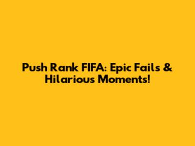 Push Rank FIFA: Epic Fails & Hilarious Moments!