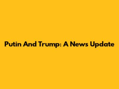 Putin And Trump: A News Update