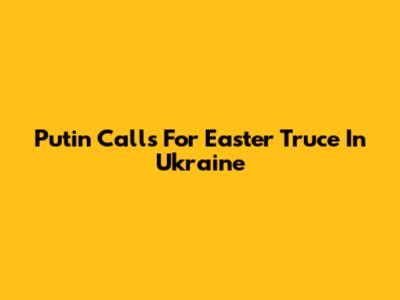 Putin Calls For Easter Truce In Ukraine