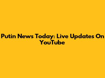 Putin News Today: Live Updates On YouTube