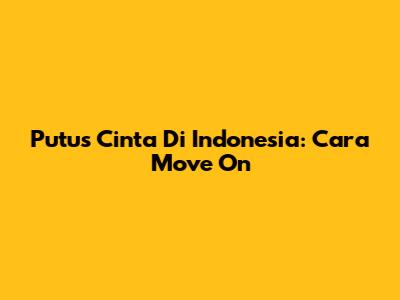 Putus Cinta Di Indonesia: Cara Move On