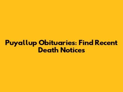 Puyallup Obituaries: Find Recent Death Notices