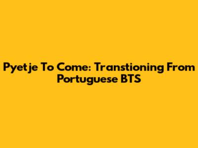 Pyetje To Come: Transtioning From Portuguese BTS