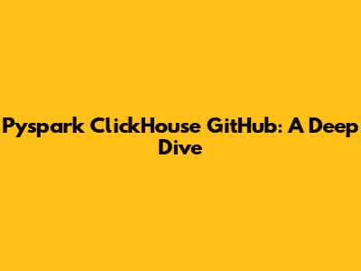 Pyspark ClickHouse GitHub: A Deep Dive