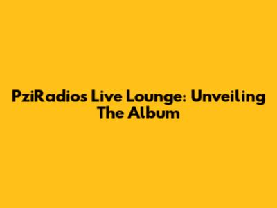 PziRadios Live Lounge: Unveiling The Album