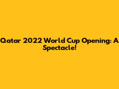 Qatar 2022 World Cup Opening: A Spectacle!
