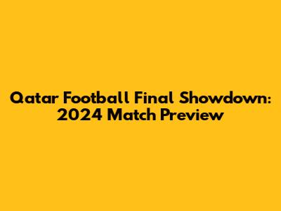 Qatar Football Final Showdown: 2024 Match Preview