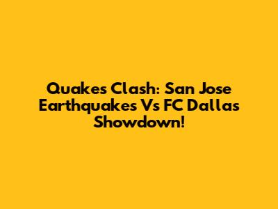Quakes Clash: San Jose Earthquakes Vs FC Dallas Showdown!