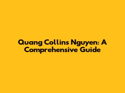 Quang Collins Nguyen: A Comprehensive Guide