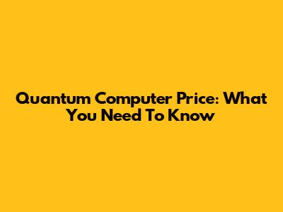 Quantum Computer Price: What You Need To Know