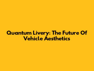 Quantum Livery: The Future Of Vehicle Aesthetics