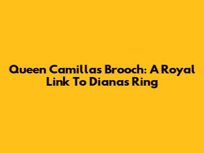 Queen Camilla's Brooch: A Royal Link To Diana's Ring