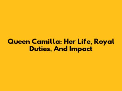 Queen Camilla: Her Life, Royal Duties, And Impact