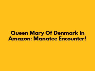 Queen Mary Of Denmark In Amazon: Manatee Encounter!