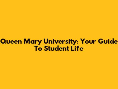 Queen Mary University: Your Guide To Student Life