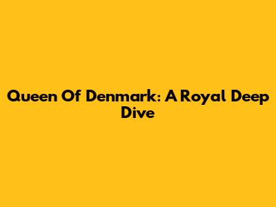 Queen Of Denmark: A Royal Deep Dive