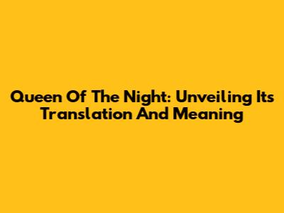 Queen Of The Night: Unveiling Its Translation And Meaning